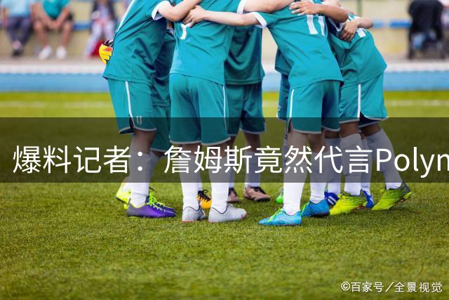 爆料记者：詹姆斯竟然代言Polymarket 他难道还差那点代言费吗